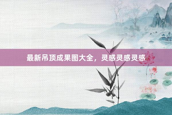 最新吊顶成果图大全，灵感灵感灵感