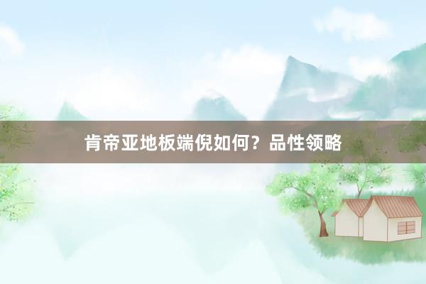 肯帝亚地板端倪如何？品性领略