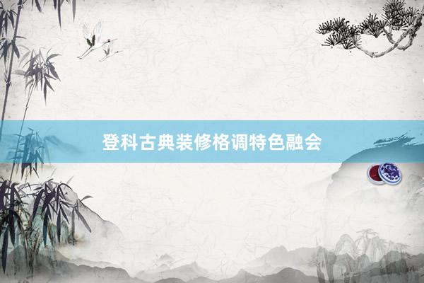 登科古典装修格调特色融会