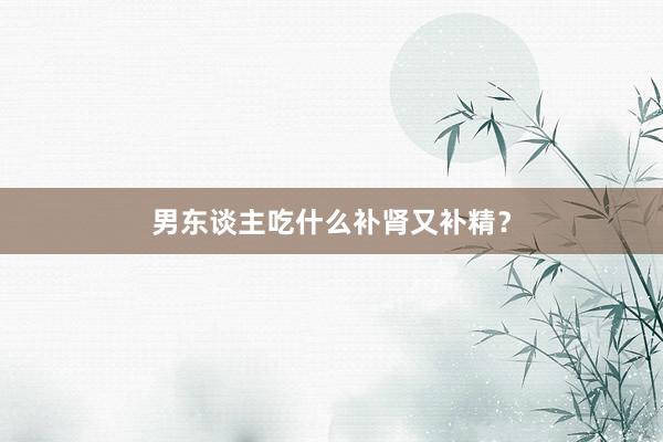 男东谈主吃什么补肾又补精？